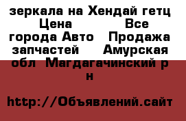 зеркала на Хендай гетц › Цена ­ 2 000 - Все города Авто » Продажа запчастей   . Амурская обл.,Магдагачинский р-н